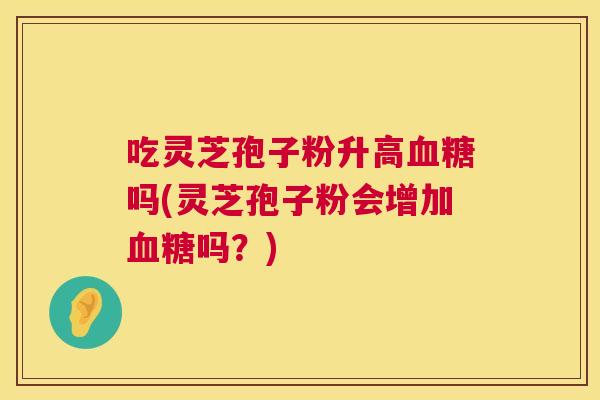 吃灵芝孢子粉升高吗(灵芝孢子粉会增加吗?) 吃灵芝孢子粉升高吗(灵芝孢子粉会增加吗?)