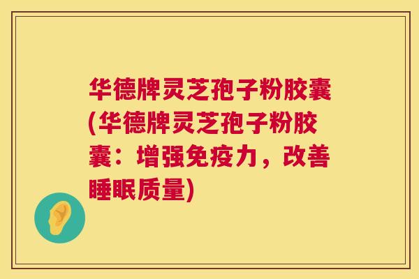 华德牌灵芝孢子粉胶囊(华德牌灵芝孢子粉胶囊:增强免疫力,改善质量) 华德牌灵芝孢子粉胶囊(华德牌灵芝孢子粉胶囊:增强免疫力,改善质量)