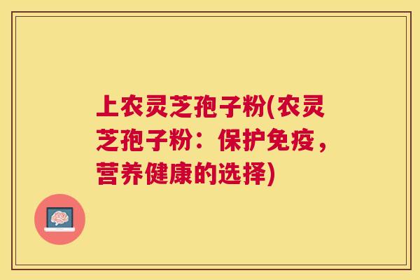 上农灵芝孢子粉(农灵芝孢子粉:保护免疫,营养健康的选择) 上农灵芝孢子粉(农灵芝孢子粉:保护免疫,营养健康的选择)