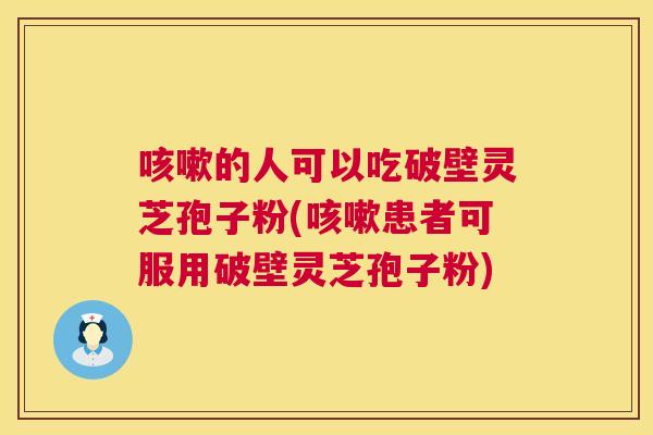 的人可以吃破壁灵芝孢子粉(患者可服用破壁灵芝孢子粉) 的人可以吃破壁灵芝孢子粉(患者可服用破壁灵芝孢子粉)