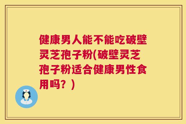 健康男人能不能吃破壁灵芝孢子粉(破壁灵芝孢子粉适合健康男性食用吗?) 健康男人能不能吃破壁灵芝孢子粉(破壁灵芝孢子粉适合健康男性食用吗?)