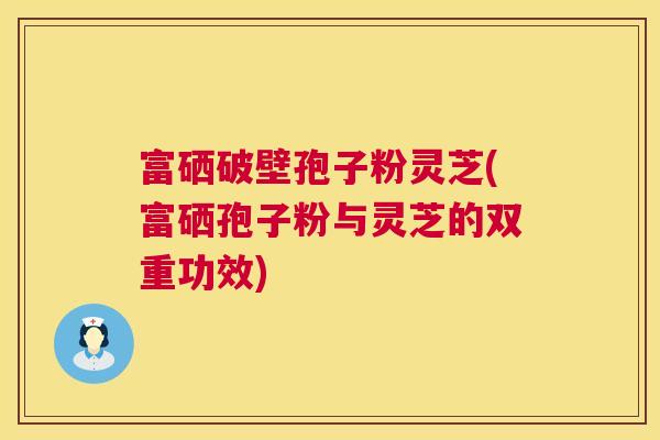 富硒破壁孢子粉灵芝(富硒孢子粉与灵芝的双重功效) 富硒破壁孢子粉灵芝(富硒孢子粉与灵芝的双重功效)