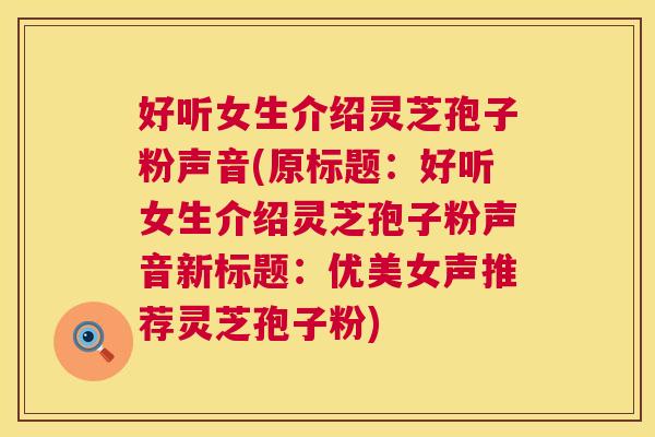 好听女生介绍灵芝孢子粉声音(原标题:好听女生介绍灵芝孢子粉声音新标题:优美女声推荐灵芝孢子粉) 好听女生介绍灵芝孢子粉声音(原标题:好听女生介绍灵芝孢子粉声音新标题:优美女声推荐灵芝孢子粉)