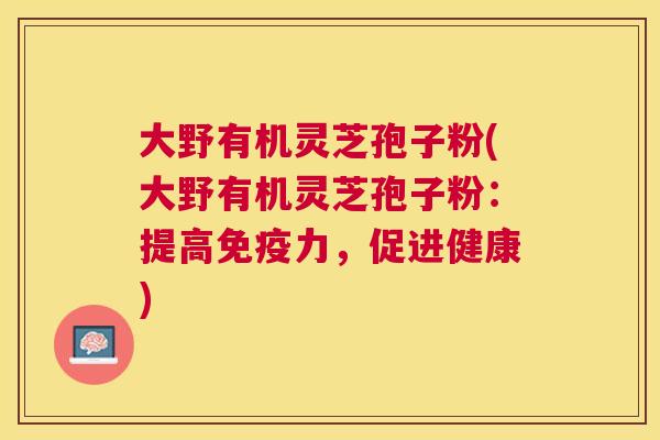 大野有机灵芝孢子粉(大野有机灵芝孢子粉：提高免疫力，促进健康)