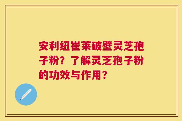 安利纽崔莱破壁灵芝孢子粉?了解灵芝孢子粉的功效与作用? 安利纽崔莱破壁灵芝孢子粉?了解灵芝孢子粉的功效与作用?