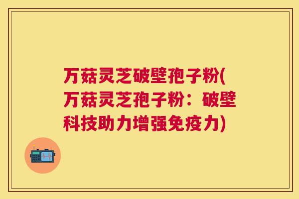 万菇灵芝破壁孢子粉(万菇灵芝孢子粉：破壁科技助力增强免疫力)