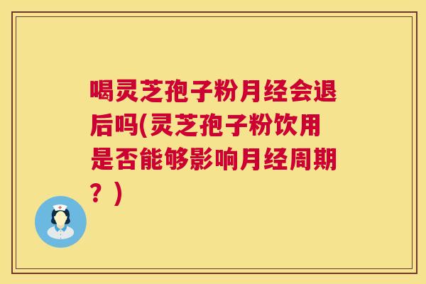 喝灵芝孢子粉会退后吗(灵芝孢子粉饮用是否能够影响周期?) 喝灵芝孢子粉会退后吗(灵芝孢子粉饮用是否能够影响周期?)