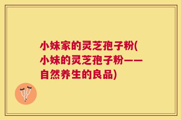 小妹家的灵芝孢子粉(小妹的灵芝孢子粉——自然养生的良品) 小妹家的灵芝孢子粉(小妹的灵芝孢子粉——自然养生的良品)