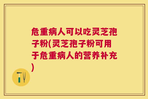 危重人可以吃灵芝孢子粉(灵芝孢子粉可用于危重人的营养补充)
