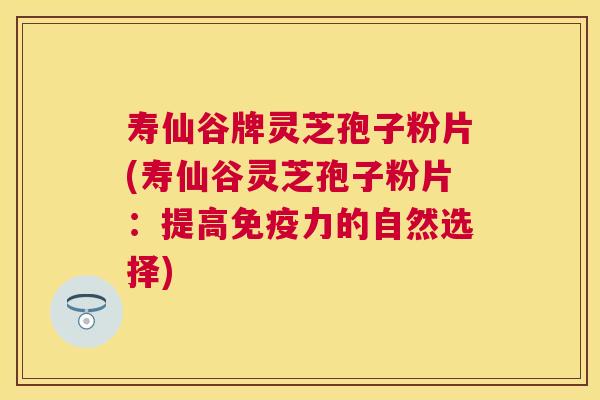 寿仙谷牌灵芝孢子粉片(寿仙谷灵芝孢子粉片：提高免疫力的自然选择)