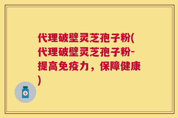 代理破壁灵芝孢子粉(代理破壁灵芝孢子粉-提高免疫力,保障健康) 代理破壁灵芝孢子粉(代理破壁灵芝孢子粉-提高免疫力,保障健康)