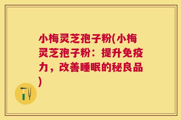 小梅灵芝孢子粉(小梅灵芝孢子粉：提升免疫力，改善的秘良品)