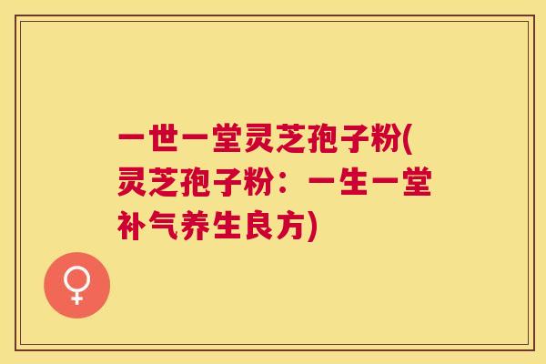 一世一堂灵芝孢子粉(灵芝孢子粉：一生一堂养生良方)