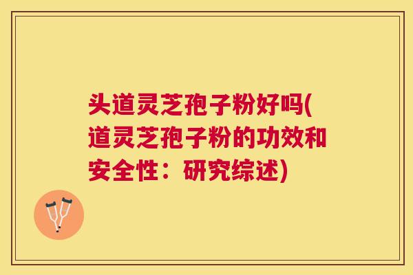 头道灵芝孢子粉好吗(道灵芝孢子粉的功效和安全性：研究综述)