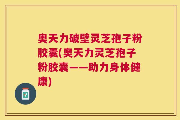 奥天力破壁灵芝孢子粉胶囊(奥天力灵芝孢子粉胶囊——助力身体健康) 奥天力破壁灵芝孢子粉胶囊(奥天力灵芝孢子粉胶囊——助力身体健康)