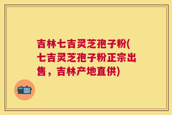 吉林七吉灵芝孢子粉(七吉灵芝孢子粉正宗出售,吉林产地直供) 吉林七吉灵芝孢子粉(七吉灵芝孢子粉正宗出售,吉林产地直供)