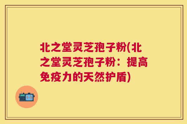 北之堂灵芝孢子粉(北之堂灵芝孢子粉:提高免疫力的天然护盾) 北之堂灵芝孢子粉(北之堂灵芝孢子粉:提高免疫力的天然护盾)