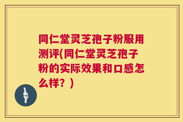 同仁堂灵芝孢子粉服用测评(同仁堂灵芝孢子粉的实际效果和口感怎么样？)