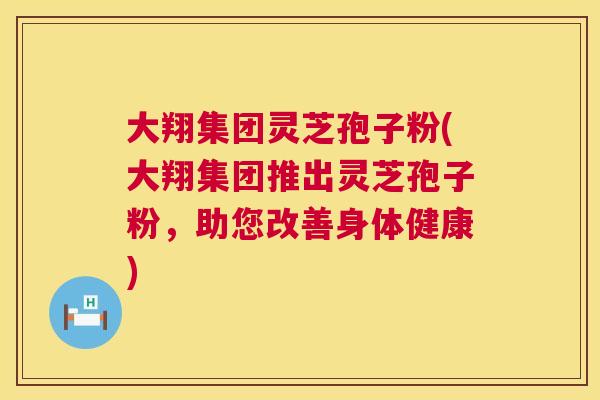 大翔集团灵芝孢子粉(大翔集团推出灵芝孢子粉,助您改善身体健康) 大翔集团灵芝孢子粉(大翔集团推出灵芝孢子粉,助您改善身体健康)