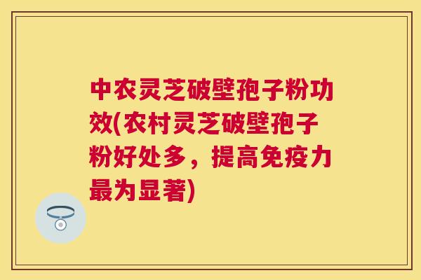 中农灵芝破壁孢子粉功效(农村灵芝破壁孢子粉好处多，提高免疫力为显著)
