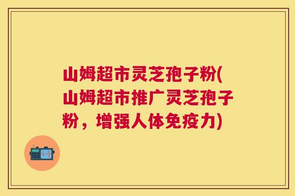 山姆超市灵芝孢子粉(山姆超市推广灵芝孢子粉,增强人体免疫力) 山姆超市灵芝孢子粉(山姆超市推广灵芝孢子粉,增强人体免疫力)
