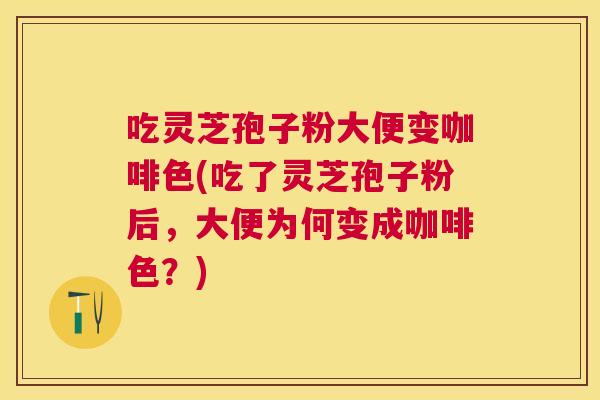 吃灵芝孢子粉大便变咖啡色(吃了灵芝孢子粉后,大便为何变成咖啡色?) 吃灵芝孢子粉大便变咖啡色(吃了灵芝孢子粉后,大便为何变成咖啡色?)