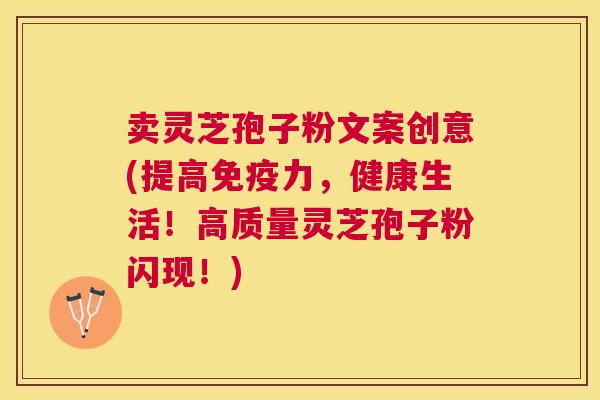 卖灵芝孢子粉文案创意(提高免疫力，健康生活！高质量灵芝孢子粉闪现！)