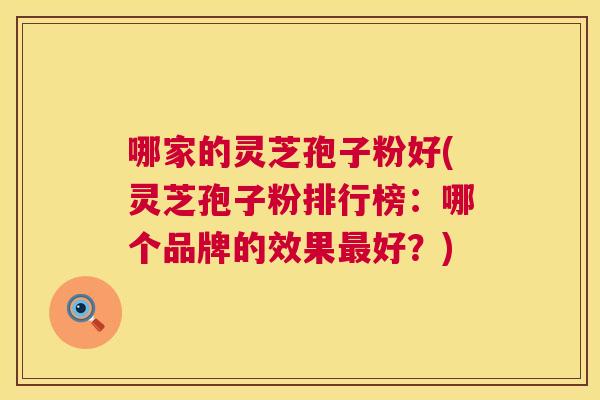 哪家的灵芝孢子粉好(灵芝孢子粉排行榜:哪个品牌的效果好?) 哪家的灵芝孢子粉好(灵芝孢子粉排行榜:哪个品牌的效果好?)