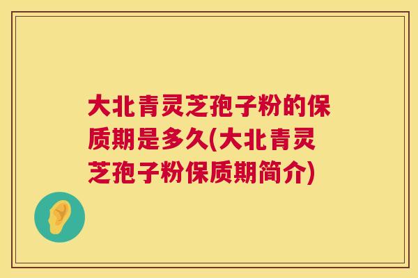 大北青灵芝孢子粉的保质期是多久(大北青灵芝孢子粉保质期简介) 大北青灵芝孢子粉的保质期是多久(大北青灵芝孢子粉保质期简介)