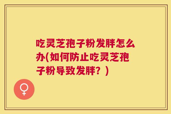 吃灵芝孢子粉发胖怎么办(如何防止吃灵芝孢子粉导致发胖?) 吃灵芝孢子粉发胖怎么办(如何防止吃灵芝孢子粉导致发胖?)