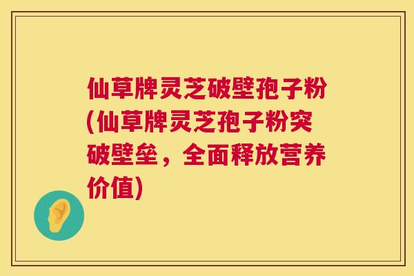 仙草牌灵芝破壁孢子粉(仙草牌灵芝孢子粉突破壁垒,全面释放营养价值) 仙草牌灵芝破壁孢子粉(仙草牌灵芝孢子粉突破壁垒,全面释放营养价值)