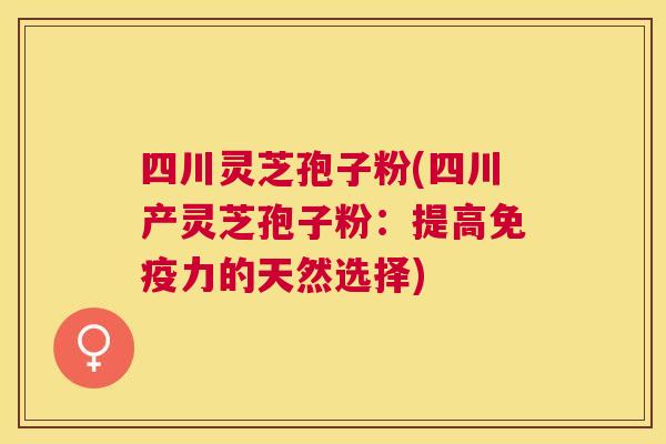 四川灵芝孢子粉(四川产灵芝孢子粉：提高免疫力的天然选择)