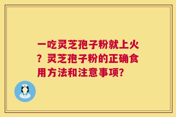 一吃灵芝孢子粉就上火?灵芝孢子粉的正确食用方法和注意事项? 一吃灵芝孢子粉就上火?灵芝孢子粉的正确食用方法和注意事项?