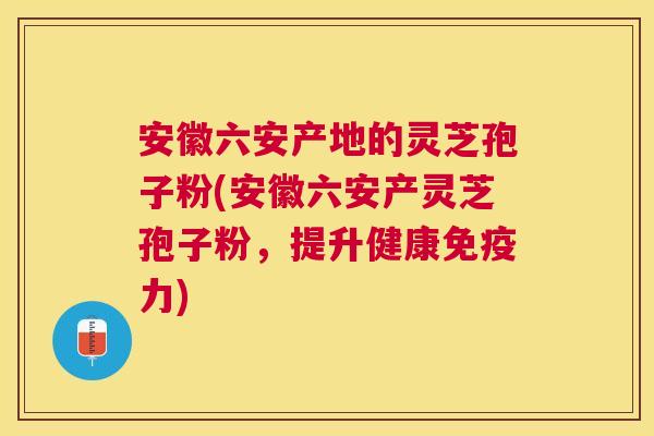 安徽六安产地的灵芝孢子粉(安徽六安产灵芝孢子粉，提升健康免疫力)