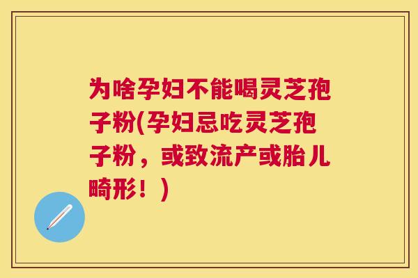 为啥孕妇不能喝灵芝孢子粉(孕妇忌吃灵芝孢子粉，或致流产或胎儿畸形！)