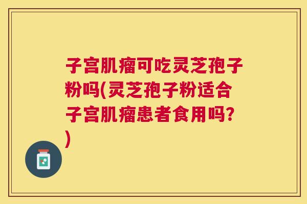 子宫可吃灵芝孢子粉吗(灵芝孢子粉适合子宫患者食用吗?) 子宫可吃灵芝孢子粉吗(灵芝孢子粉适合子宫患者食用吗?)