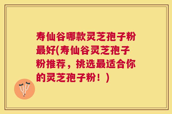 寿仙谷哪款灵芝孢子粉好(寿仙谷灵芝孢子粉推荐，挑选适合你的灵芝孢子粉！)