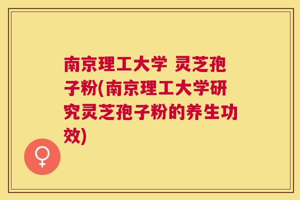 南京理工大学 灵芝孢子粉(南京理工大学研究灵芝孢子粉的养生功效) 南京理工大学 灵芝孢子粉(南京理工大学研究灵芝孢子粉的养生功效)
