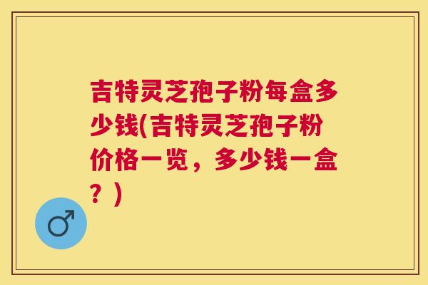 吉特灵芝孢子粉每盒多少钱(吉特灵芝孢子粉价格一览,多少钱一盒?) 吉特灵芝孢子粉每盒多少钱(吉特灵芝孢子粉价格一览,多少钱一盒?)