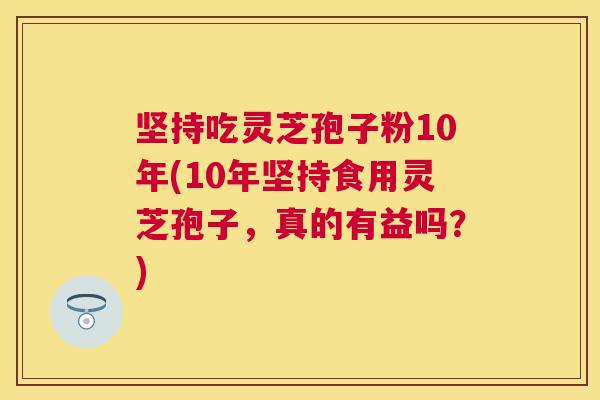 坚持吃灵芝孢子粉10年(10年坚持食用灵芝孢子，真的有益吗？)
