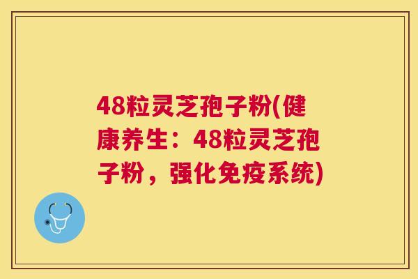 48粒灵芝孢子粉(健康养生：48粒灵芝孢子粉，强化免疫系统)