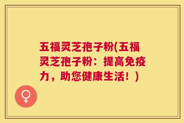 五福灵芝孢子粉(五福灵芝孢子粉：提高免疫力，助您健康生活！)