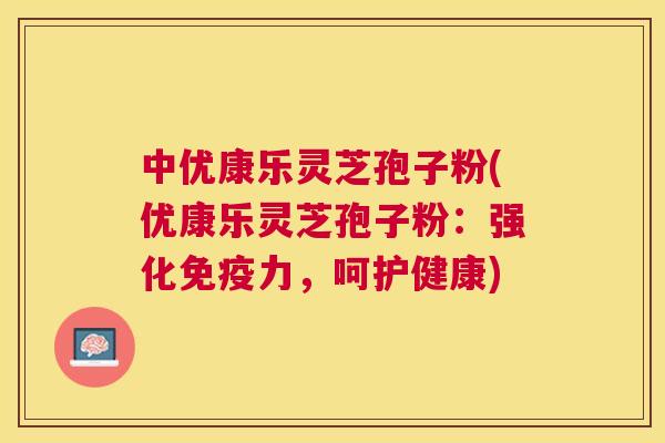 中优康乐灵芝孢子粉(优康乐灵芝孢子粉:强化免疫力,呵护健康) 中优康乐灵芝孢子粉(优康乐灵芝孢子粉:强化免疫力,呵护健康)