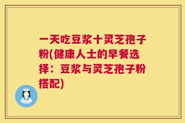 一天吃豆浆十灵芝孢子粉(健康人士的早餐选择:豆浆与灵芝孢子粉搭配) 一天吃豆浆十灵芝孢子粉(健康人士的早餐选择:豆浆与灵芝孢子粉搭配)