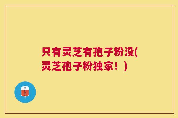 只有灵芝有孢子粉没(灵芝孢子粉独家!) 只有灵芝有孢子粉没(灵芝孢子粉独家!)