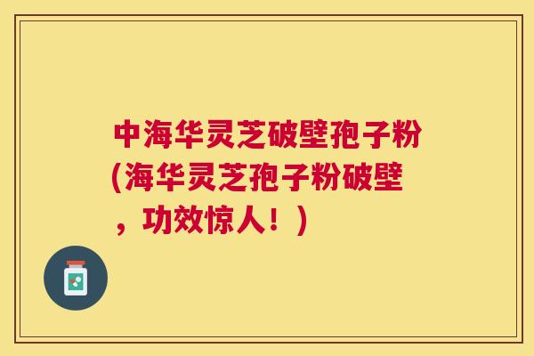 中海华灵芝破壁孢子粉(海华灵芝孢子粉破壁,功效惊人!) 中海华灵芝破壁孢子粉(海华灵芝孢子粉破壁,功效惊人!)