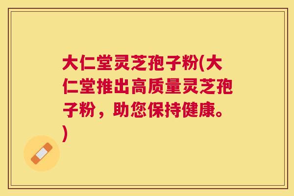 大仁堂灵芝孢子粉(大仁堂推出高质量灵芝孢子粉，助您保持健康。)