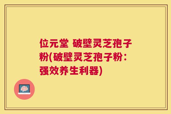 位元堂 破壁灵芝孢子粉(破壁灵芝孢子粉：强效养生利器)