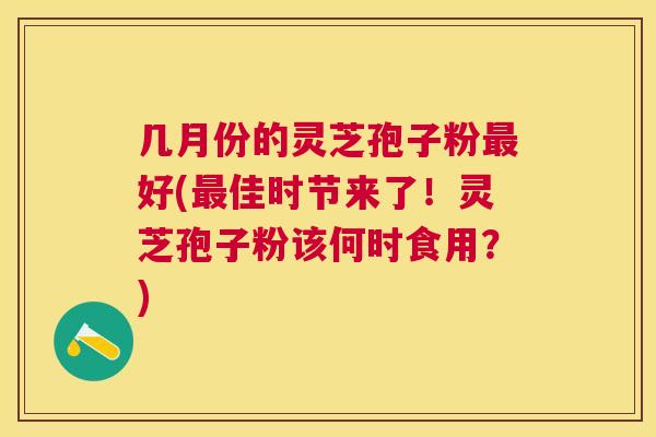几月份的灵芝孢子粉好(佳时节来了!灵芝孢子粉该何时食用?) 几月份的灵芝孢子粉好(佳时节来了!灵芝孢子粉该何时食用?)