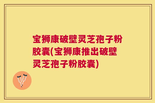 宝狮康破壁灵芝孢子粉胶囊(宝狮康推出破壁灵芝孢子粉胶囊) 宝狮康破壁灵芝孢子粉胶囊(宝狮康推出破壁灵芝孢子粉胶囊)